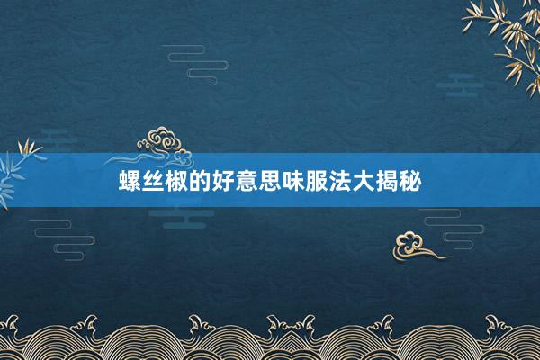 螺丝椒的好意思味服法大揭秘