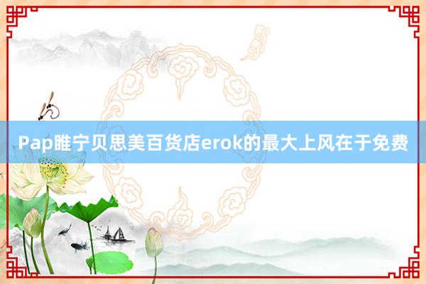 Pap睢宁贝思美百货店erok的最大上风在于免费