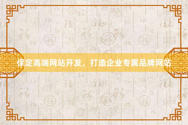 保定高端网站开发，打造企业专属品牌网站