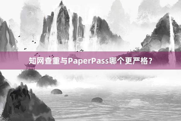 知网查重与PaperPass哪个更严格?