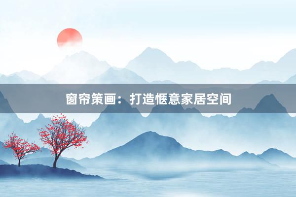 窗帘策画：打造惬意家居空间