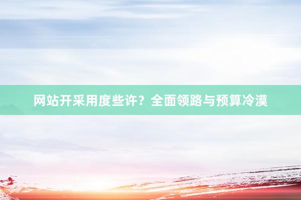 网站开采用度些许？全面领路与预算冷漠