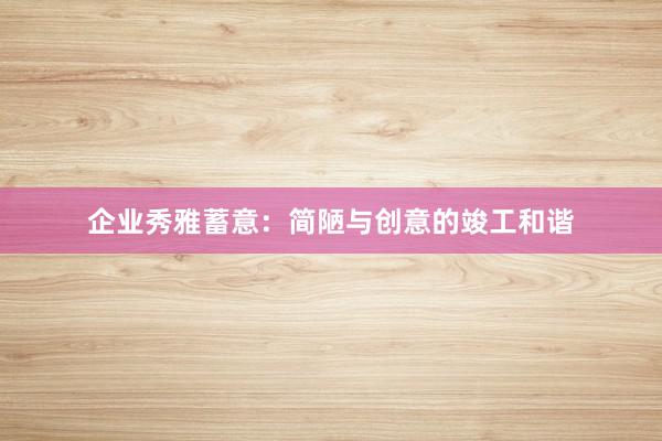 企业秀雅蓄意：简陋与创意的竣工和谐