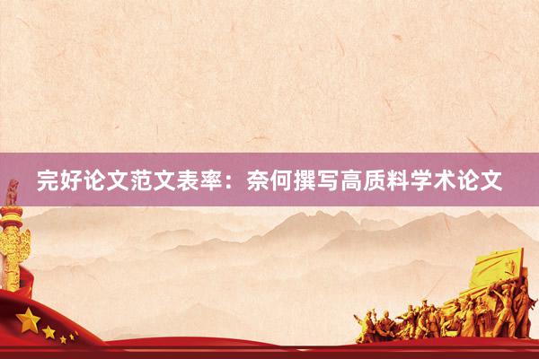 完好论文范文表率：奈何撰写高质料学术论文
