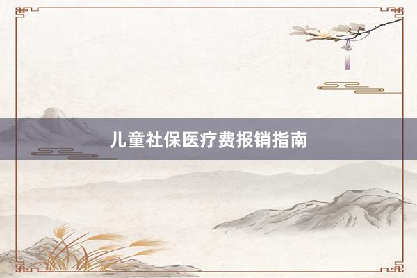儿童社保医疗费报销指南