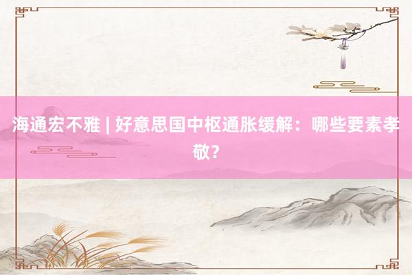 海通宏不雅 | 好意思国中枢通胀缓解：哪些要素孝敬？